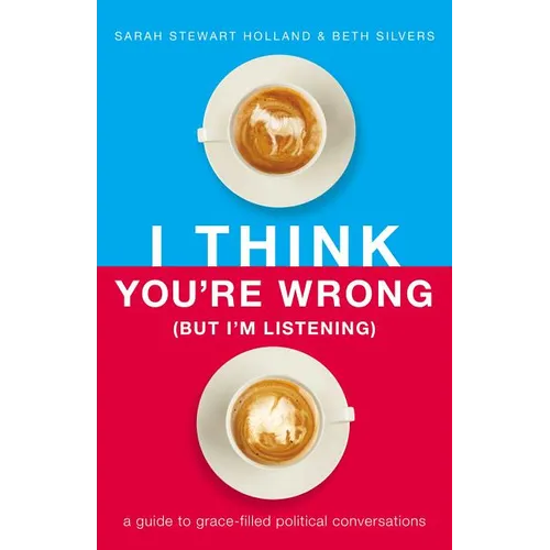 I Think You're Wrong (But I'm Listening): A Guide to Grace-Filled Political Conversations