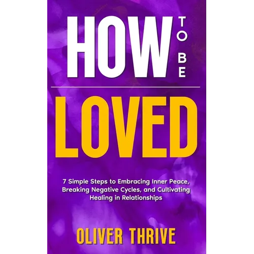 HOW TO BE LOVED; 7 Simple Steps to Embracing Inner Peace, Breaking Negative Cycles, and Cultivating Healing in Relationships