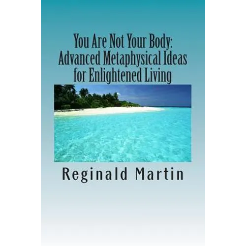 You Are Not Your Body: : Advanced Metaphysical ideas for Enlightened Living