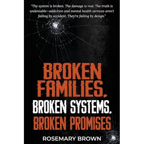 Broken Families, Broken Systems, Broken Promises: The system is broken. The damage is real. The truth is undeniable - addiction and mental health serv