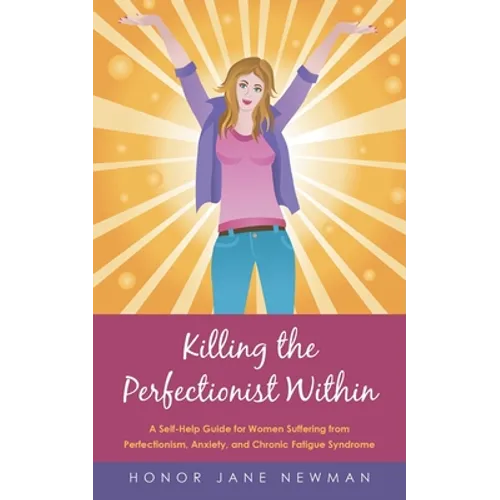 Killing the Perfectionist Within: A Self-Help Guide for Women Suffering from Perfectionism, Anxiety, and Chronic Fatigue Syndrome