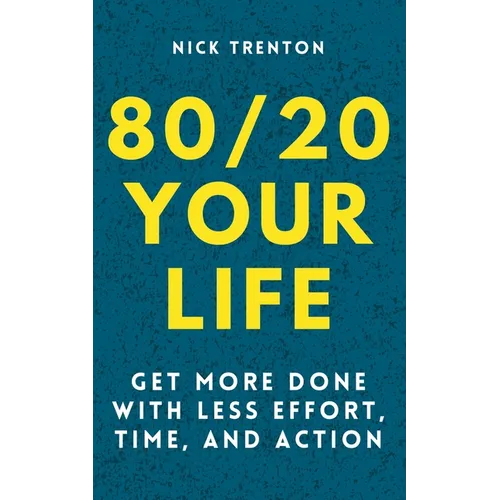 80/20 Your Life: Get More Done With Less Effort, Time, and Action