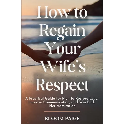 How To Regain Your Wife's Respect: A Practical Guide for Men to Restore Love, Improve Communication, and Win Back Her Admiration