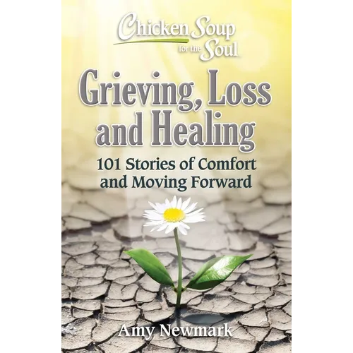 Chicken Soup for the Soul: Grieving, Loss and Healing: 101 Stories of Comfort and Moving Forward