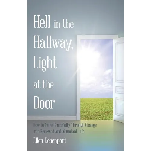 Hell in the Hallway, Light at the Door: How to Move Gracefully Through Change into Renewed and Abundant Life