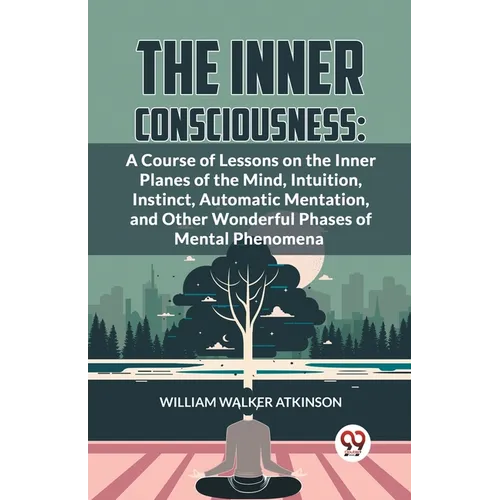 The Inner Consciousness: A Course Of Lessons On The Inner Planes Of The Mind, Intuition, Instinct, Automatic Mentation, And Other Wonderful Phases Of