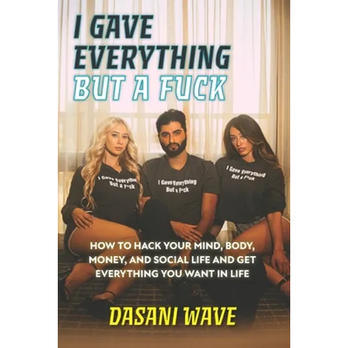 I Gave Everything But a Fuck: How to Hack Your Mind, Body, Money, and Social Life and Get Everything You Want In Life
