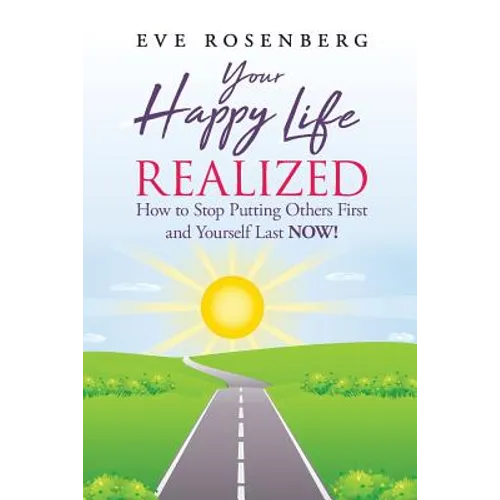 Your Happy Life Realized: How to Stop Putting Others First and Yourself Last NOW!