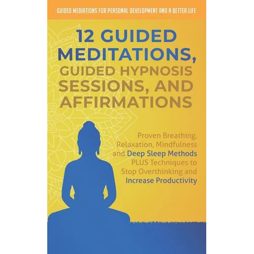 12 Guided Meditations, Hypnosis Sessions and Affirmations: Proven Breathing, Relaxation, Mindfulness and Deep Sleep Methods PLUS Techniques to Stop Ov