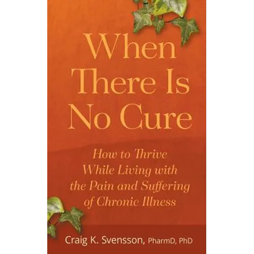 When There Is No Cure: How to Thrive While Living with the Pain and Suffering of Chronic Illness