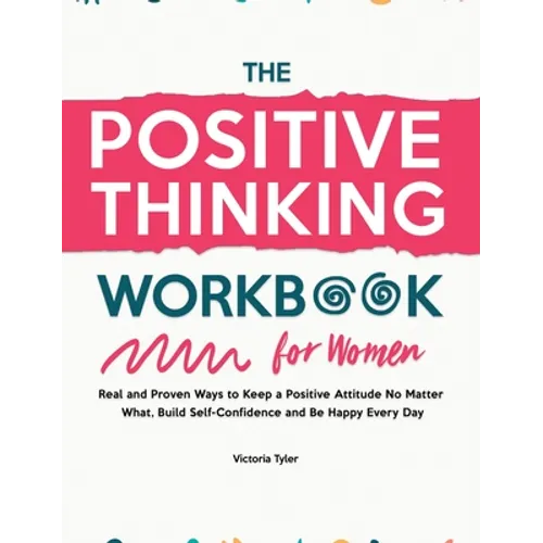 The Positive Thinking Workbook for Women: Real and Proven Ways to Keep a Positive Attitude No Matter What, Build Self-Confidence and Be Happy Every Da