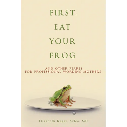 First, Eat Your Frog: And Other Pearls for Professional Working Mothers