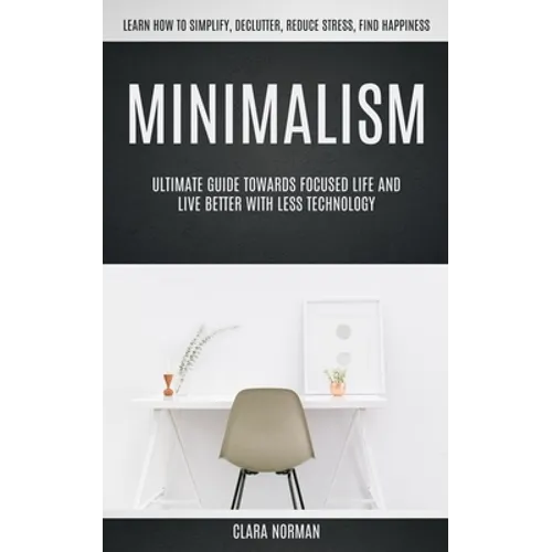 Minimalism: Ultimate Guide Towards Focused Life And Live Better With Less Technology (Learn How To Simplify, Declutter, Reduce Stress, Find Happiness)