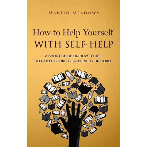 How to Help Yourself With Self-Help: A Short Guide on How to Use Self-Help Books to Achieve Your Goals