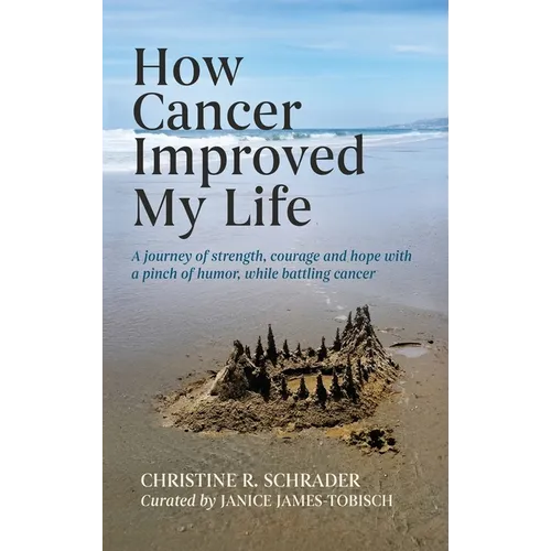 How Cancer Improved My Life: A Journey of Strength, Courage, and Hope with a Pinch of Humor, While Battling