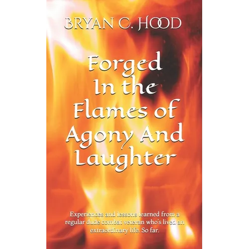 Forged In The Flames Of Agony And Laughter: Experiences and lessons learned from a regular dude combat veteran who's lived an extraordinary life. So f