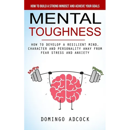 Mental Toughness: How to Build a Strong Mindset and Achieve Your Goals (How to Develop a Resilient Mind, Character and Personality Away From Fear Stre