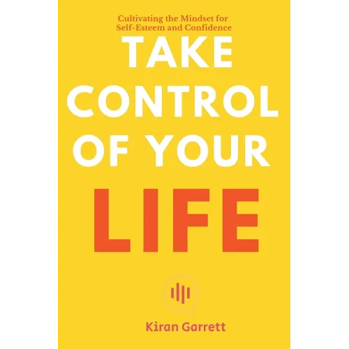 Take Control of Your Life - Cultivating the Mindset for Self-Esteem and Confidence