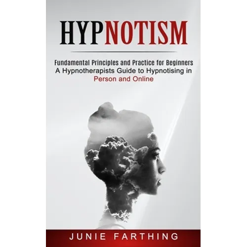Hypnotism: Fundamental Principles and Practice for Beginners (A Hypnotherapists Guide to Hypnotising in Person and Online)