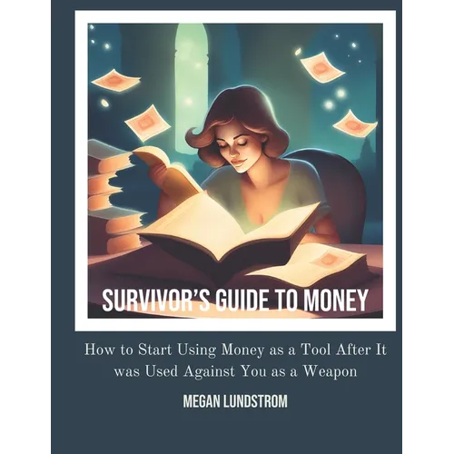 Survivor's Guide to Money: How to Start Using Money as a Tool After it was Used Against You as a Weapon
