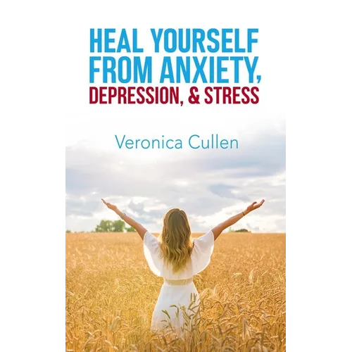 Heal Yourself from Anxiety, Depression, and Stress by Veronica Cullen: Empower Your Mind, Reclaim Your Joy