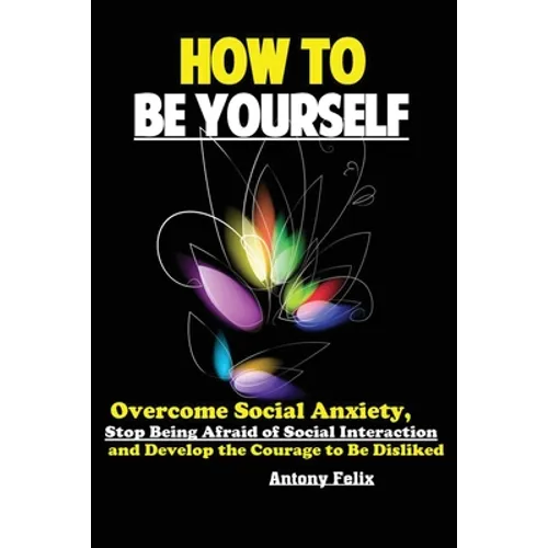 How To Be Yourself: Overcome Social Anxiety, Stop Being Afraid of Social Interaction and Develop the Courage to Be Disliked