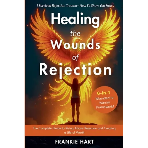 Healing the Wounds of Rejection: The Complete Guide to Rising Above Rejection and Creating a Life of Worth