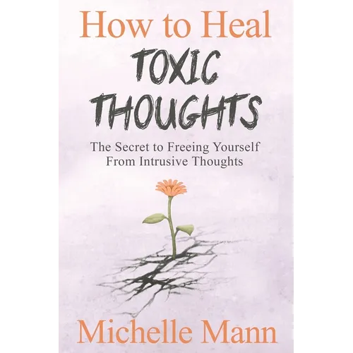 How to Heal Toxic Thoughts & Stop Negative Thinking: The Secret to Freeing Yourself from Intrusive Thoughts