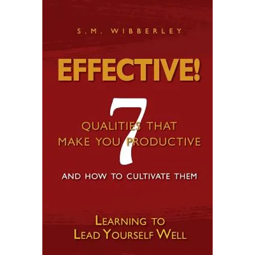 Effective: Learning to Lead Yourself Well: 7 Qualties That Make You Effective and How to Cultivate Them