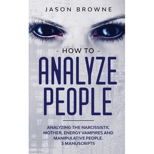 How to Analyze People: Analyzing the Narcissistic Mother, Energy Vampire and Manipulative People. 3 Manuscripts