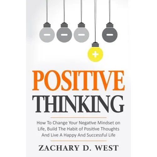 Positive Thinking How to Change Your Negative Mindset on Life, Build the Habit of Positive Thoughts and Live a Happy and Successful Life