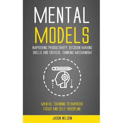 Mental Models: Improving Productivity, Decision Making Skills and Critical Thinking Mechanism (Mental Training to Improve Focus and Self-discipline)