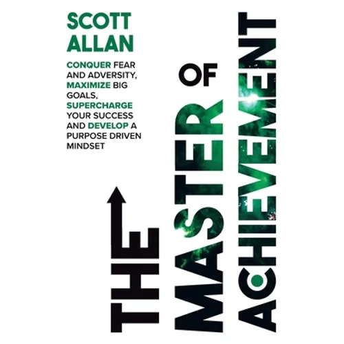 The Master of Achievement: Conquer Fear and Adversity, Maximize Big Goals, Supercharge Your Success and Develop a Purpose Driven Mindset