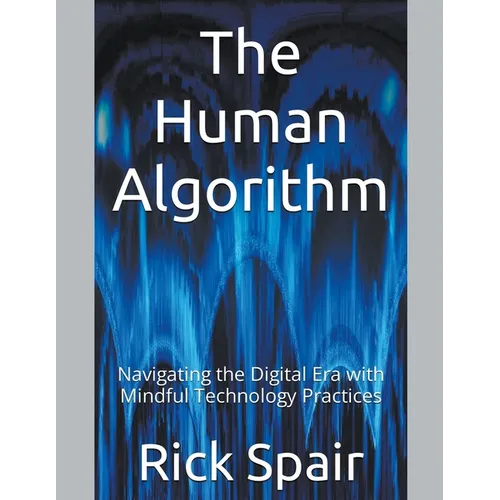 The Human Algorithm: Navigating the Digital Era with Mindful Technology Practices - Paperback