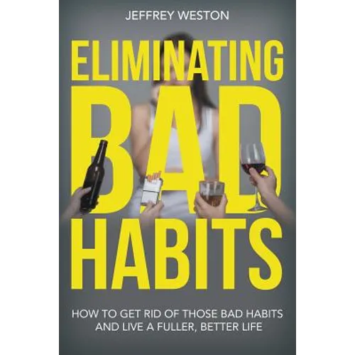 Eliminating Bad Habits: How to Get Rid of Those Bad Habits and Live a Fuller, Better Life
