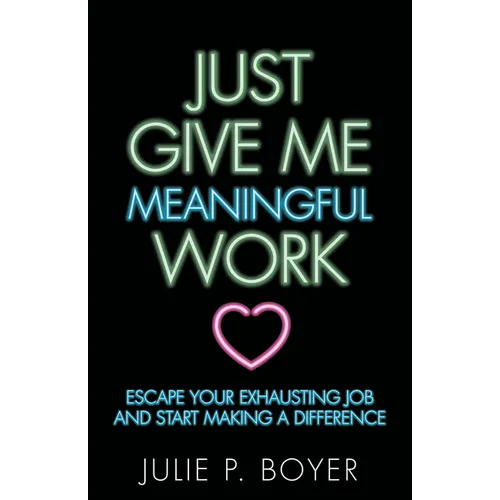 Just Give Me Meaningful Work: Escape Your Exhausting Job and Start Making a Difference