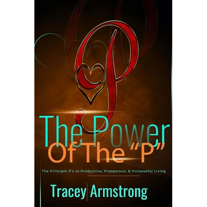 The POWER of the P's: The Principle P's to Productive, Prosperous, & Purposeful Living