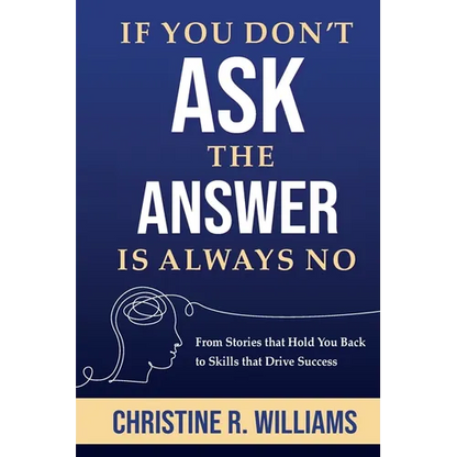 If You Don't Ask, the Answer Is Always No: From Stories that Hold You Back to Skills that Drive Success
