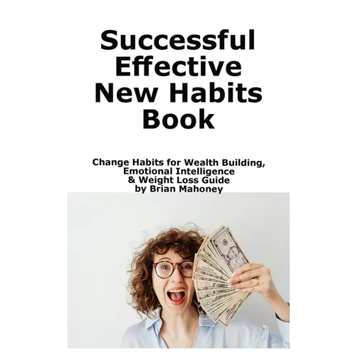 Successful Effective New Habits Book: Change Habits for Wealth Building, Emotional Intelligence & Weight Loss Guide