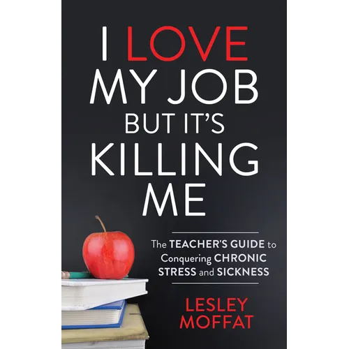 I Love My Job But It's Killing Me: The Teacher's Guide to Conquering Chronic Stress and Sickness