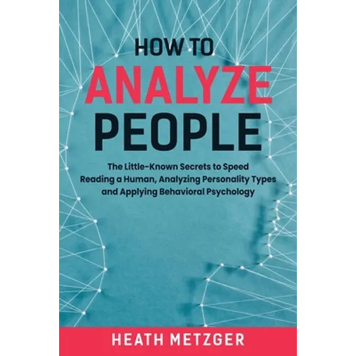 How to Analyze People: The Little-Known Secrets to Speed Reading a Human, Analyzing Personality Types and Applying Behavioral Psychology