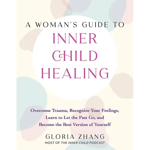 A Woman's Guide to Inner Child Healing: Overcome Trauma, Recognize Your Feelings, Learn to Let the Past Go, and Become the Best Version of Yourself