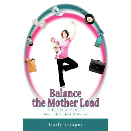Balance the Mother Load: R.E.I.N.V.E.N.T. Your Life in Just 8 Weeks!