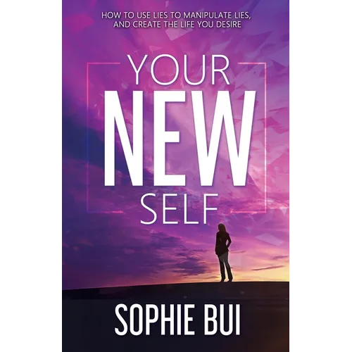 Your New Self: How to Use Lies to Manipulate Lies and Create the Life You Desire