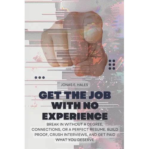 Get the Job with No Experience: Break In Without a Degree, Connections, or a Perfect Resume. Build Proof, Crush Interviews, and Get Paid What You Dese