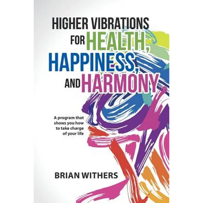 Higher Vibrations for Health, Happiness, and Harmony: A program that shows you how to take charge of your life