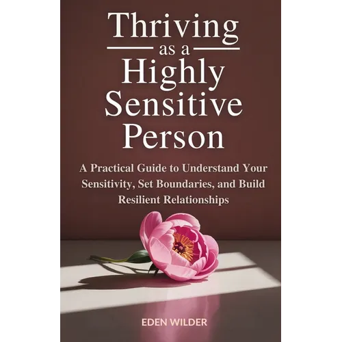 Thriving as a Highly Sensitive Person: A Practical Guide to Understand Your Sensitivity, Set Boundaries, and Build Resilient Relationships