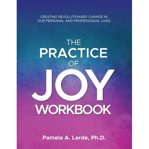 The Practice of Joy Workbook: Creating Revolutionary Change in our Personal and Professional Lives