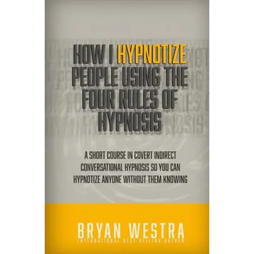 How I Hypnotize People Using The Four Rules Of Hypnosis: A Short Course In Covert Indirect Conversational Hypnosis So You Can Hypnotize Anyone Without
