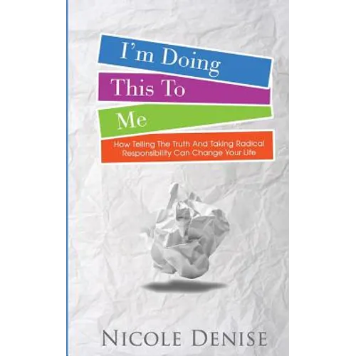 I'm Doing This To Me: How Telling The Truth And Taking Radical Responsibility Can Change Your Life